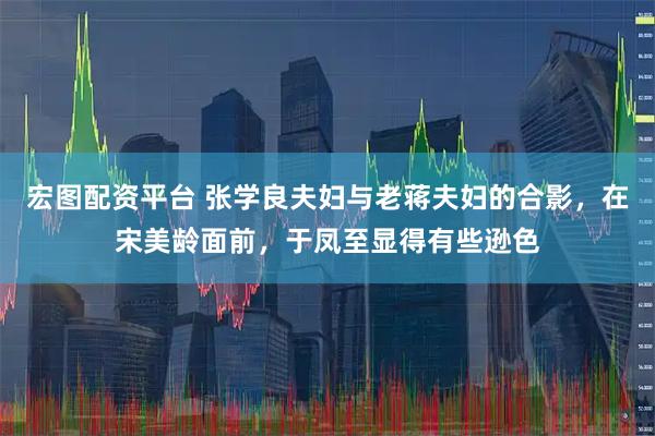 宏图配资平台 张学良夫妇与老蒋夫妇的合影，在宋美龄面前，于凤至显得有些逊色