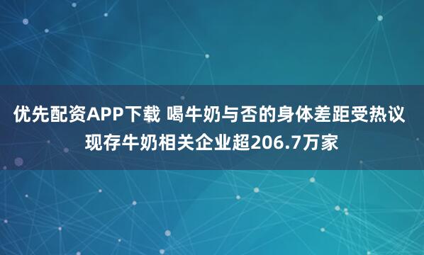 优先配资APP下载 喝牛奶与否的身体差距受热议 现存牛奶相关企业超206.7万家