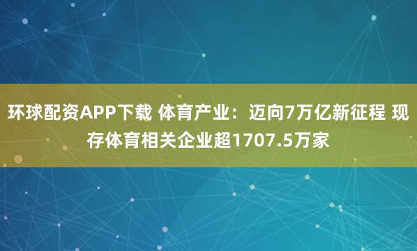 环球配资APP下载 体育产业：迈向7万亿新征程 现存体育相关企业超1707.5万家