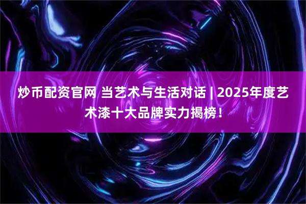 炒币配资官网 当艺术与生活对话 | 2025年度艺术漆十大品牌实力揭榜！