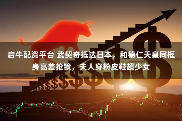 启牛配资平台 武契奇抵达日本，和德仁天皇同框身高差抢镜，夫人穿粉皮鞋超少女