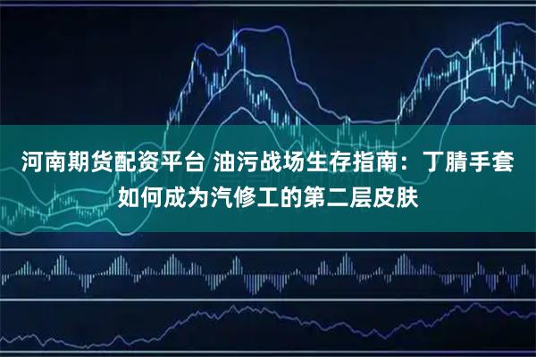 河南期货配资平台 油污战场生存指南：丁腈手套如何成为汽修工的第二层皮肤