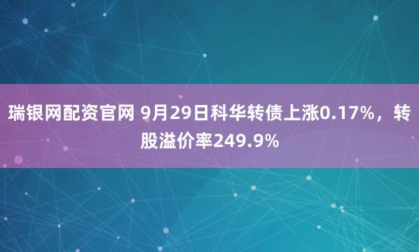 瑞银网配资官网 9月29日科华转债上涨0.17%，转股溢价率249.9%