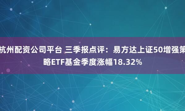 杭州配资公司平台 三季报点评：易方达上证50增强策略ETF基金季度涨幅18.32%