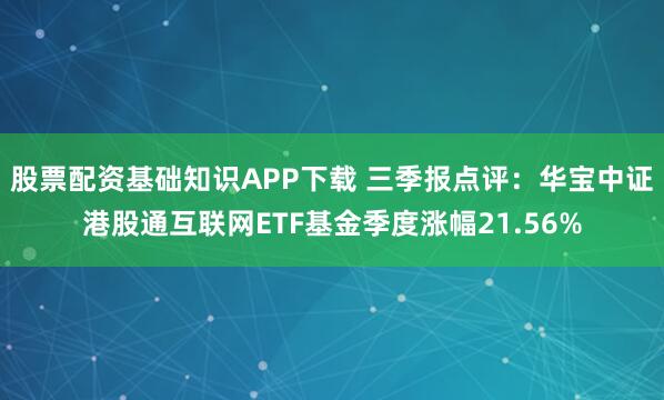 股票配资基础知识APP下载 三季报点评：华宝中证港股通互联网ETF基金季度涨幅21.56%