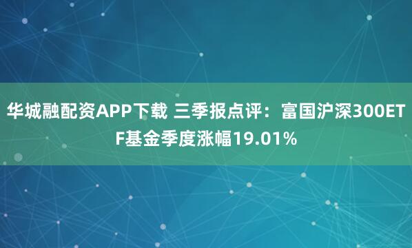 华城融配资APP下载 三季报点评：富国沪深300ETF基金季度涨幅19.01%