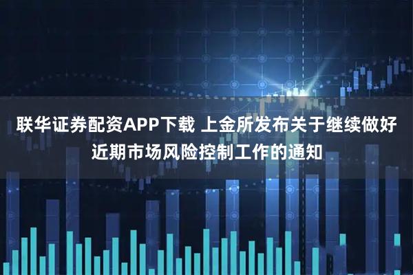 联华证券配资APP下载 上金所发布关于继续做好近期市场风险控制工作的通知