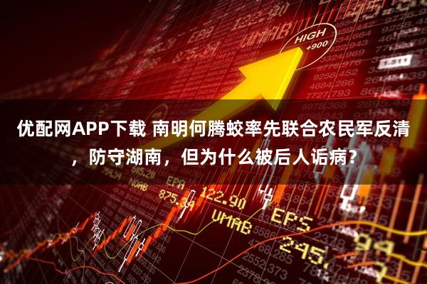 优配网APP下载 南明何腾蛟率先联合农民军反清，防守湖南，但为什么被后人诟病？