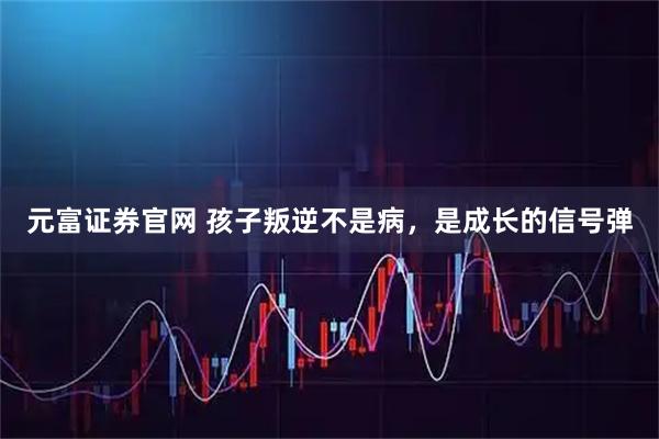 元富证券官网 孩子叛逆不是病，是成长的信号弹