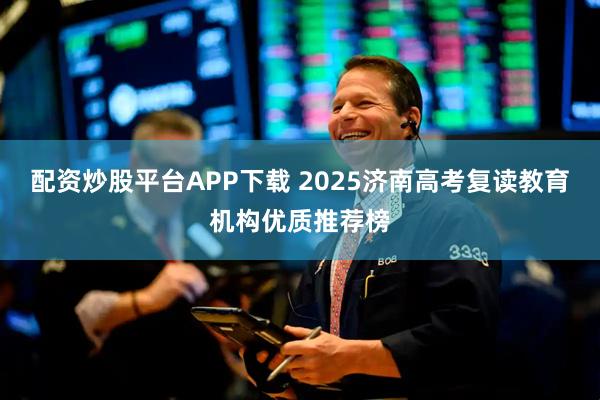 配资炒股平台APP下载 2025济南高考复读教育机构优质推荐榜