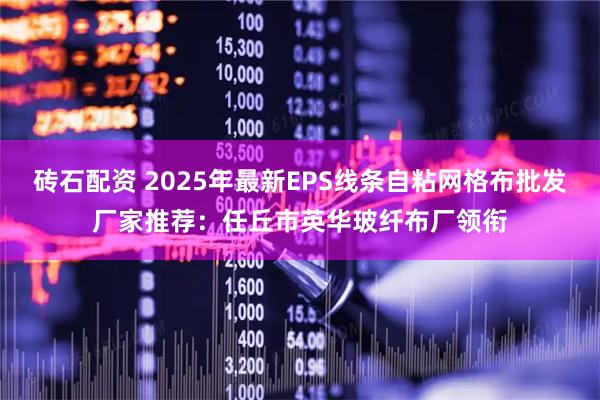 砖石配资 2025年最新EPS线条自粘网格布批发厂家推荐：任丘市英华玻纤布厂领衔