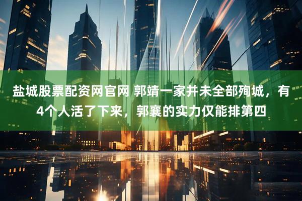 盐城股票配资网官网 郭靖一家并未全部殉城，有4个人活了下来，郭襄的实力仅能排第四